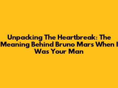 Unpacking The Heartbreak: The Meaning Behind Bruno Mars' 'When I Was Your Man'