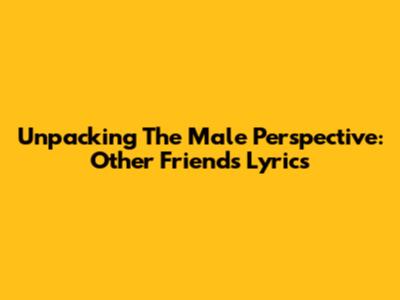 Unpacking The Male Perspective: 'Other Friends' Lyrics