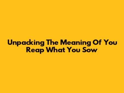 Unpacking The Meaning Of "You Reap What You Sow"