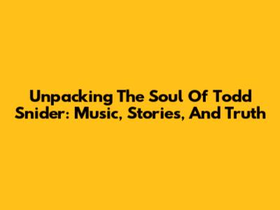 Unpacking The Soul Of Todd Snider: Music, Stories, And Truth