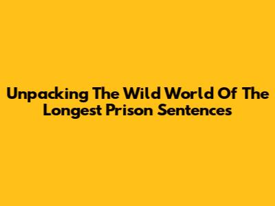 Unpacking The Wild World Of The Longest Prison Sentences