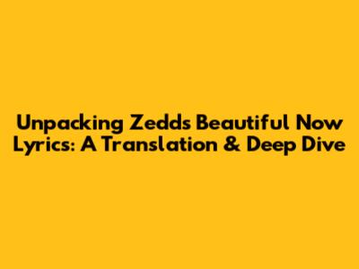 Unpacking Zedd's 'Beautiful Now' Lyrics: A Translation & Deep Dive