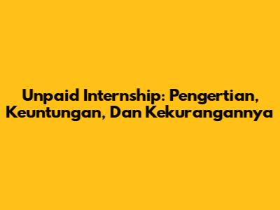 Unpaid Internship: Pengertian, Keuntungan, Dan Kekurangannya