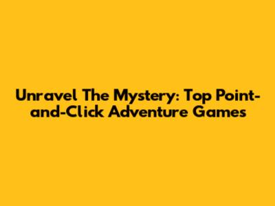 Unravel The Mystery: Top Point-and-Click Adventure Games