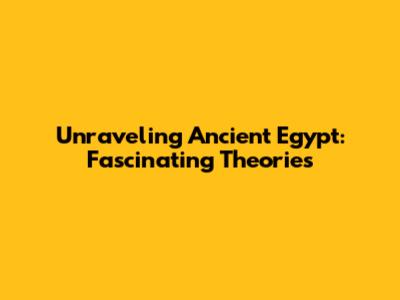 Unraveling Ancient Egypt: Fascinating Theories