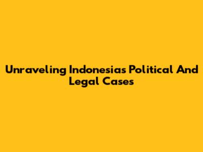 Unraveling Indonesia's Political And Legal Cases