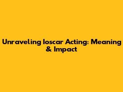 Unraveling Ioscar Acting: Meaning & Impact