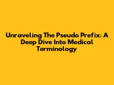 Unraveling The 'Pseudo' Prefix: A Deep Dive Into Medical Terminology