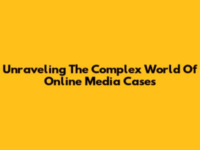 Unraveling The Complex World Of Online Media Cases