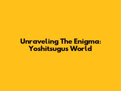 Unraveling The Enigma: Yoshitsugu's World