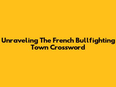 Unraveling The French Bullfighting Town Crossword