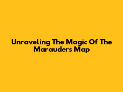 Unraveling The Magic Of The Marauder's Map