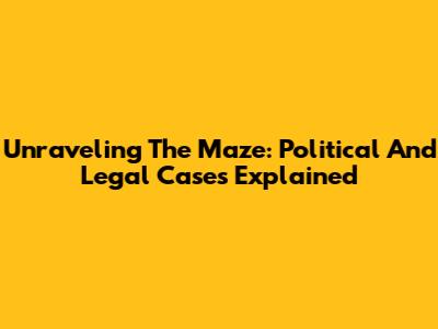 Unraveling The Maze: Political And Legal Cases Explained