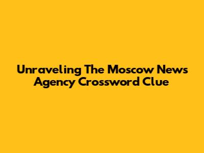Unraveling The Moscow News Agency Crossword Clue