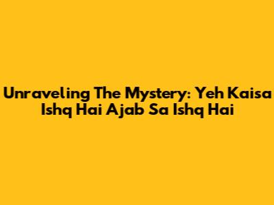 Unraveling The Mystery: Yeh Kaisa Ishq Hai Ajab Sa Ishq Hai
