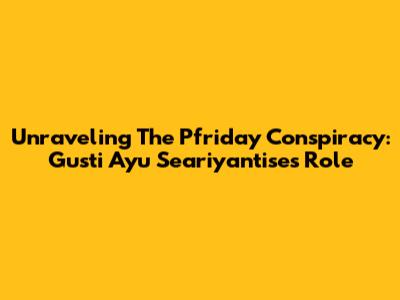 Unraveling The Pfriday Conspiracy: Gusti Ayu Seariyantise's Role