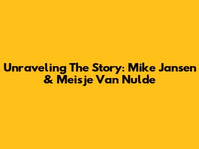Unraveling The Story: Mike Jansen & Meisje Van Nulde
