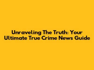 Unraveling The Truth: Your Ultimate True Crime News Guide