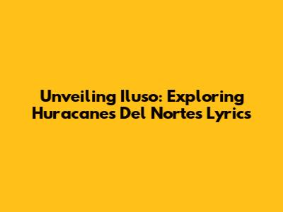 Unveiling 'Iluso': Exploring Huracanes Del Norte's Lyrics