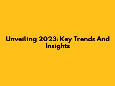 Unveiling 2023: Key Trends And Insights
