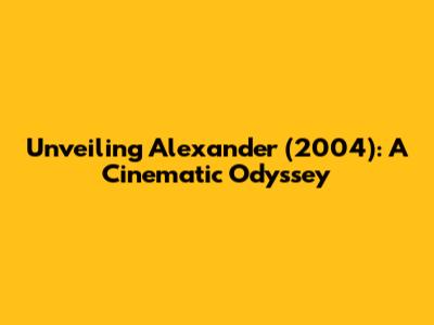 Unveiling Alexander (2004): A Cinematic Odyssey