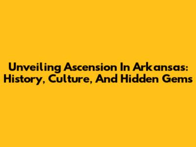 Unveiling Ascension In Arkansas: History, Culture, And Hidden Gems