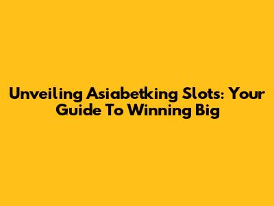 Unveiling Asiabetking Slots: Your Guide To Winning Big