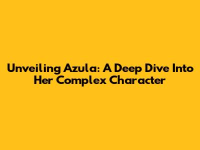 Unveiling Azula: A Deep Dive Into Her Complex Character