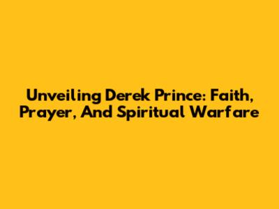 Unveiling Derek Prince: Faith, Prayer, And Spiritual Warfare