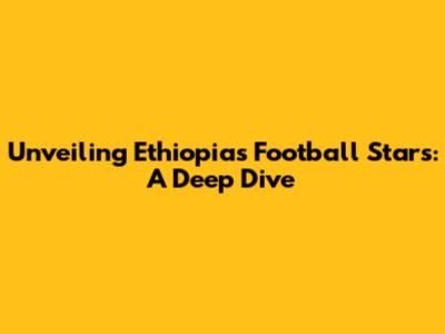 Unveiling Ethiopia's Football Stars: A Deep Dive