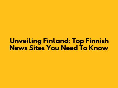 Unveiling Finland: Top Finnish News Sites You Need To Know