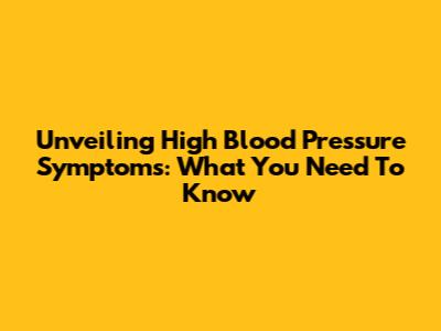 Unveiling High Blood Pressure Symptoms: What You Need To Know