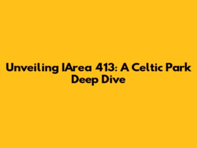 Unveiling IArea 413: A Celtic Park Deep Dive