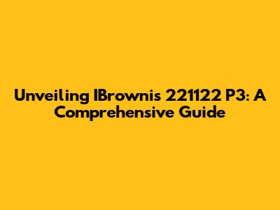 Unveiling IBrownis 221122 P3: A Comprehensive Guide