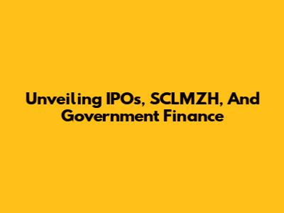 Unveiling IPOs, SCLMZH, And Government Finance