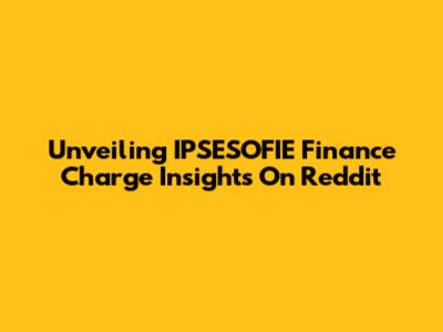 Unveiling IPSESOFIE Finance Charge Insights On Reddit