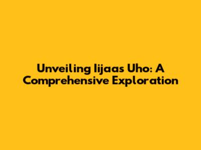 Unveiling Iijaas Uho: A Comprehensive Exploration