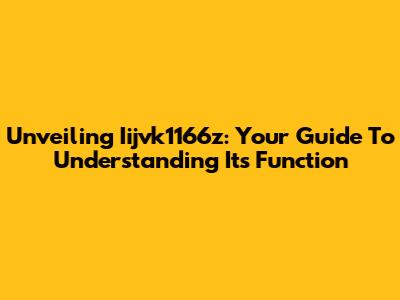 Unveiling Iijvk1166z: Your Guide To Understanding Its Function