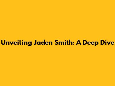 Unveiling Jaden Smith: A Deep Dive