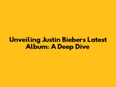 Unveiling Justin Bieber's Latest Album: A Deep Dive
