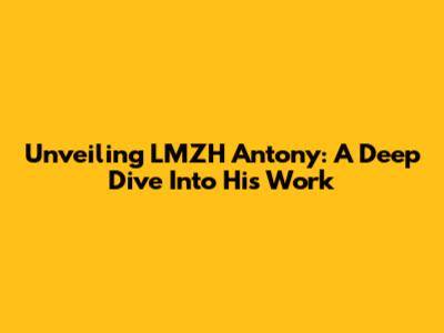 Unveiling LMZH Antony: A Deep Dive Into His Work