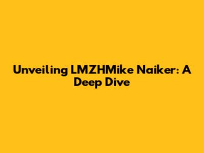 Unveiling LMZHMike Naiker: A Deep Dive