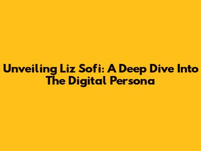 Unveiling Liz Sofi: A Deep Dive Into The Digital Persona