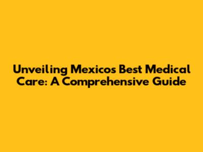 Unveiling Mexico's Best Medical Care: A Comprehensive Guide