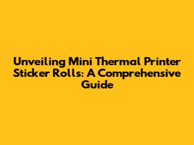 Unveiling Mini Thermal Printer Sticker Rolls: A Comprehensive Guide