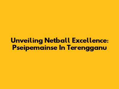 Unveiling Netball Excellence: Pseipemainse In Terengganu