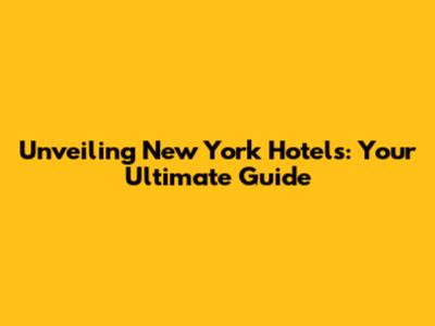 Unveiling New York Hotels: Your Ultimate Guide