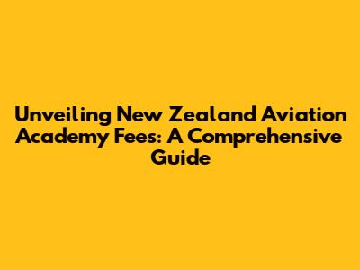 Unveiling New Zealand Aviation Academy Fees: A Comprehensive Guide