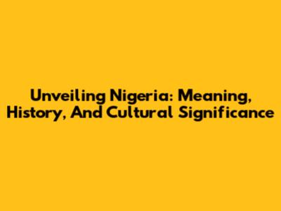 Unveiling Nigeria: Meaning, History, And Cultural Significance