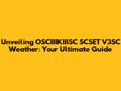 Unveiling OSCIIIIKIIISC SCSET V3SC Weather: Your Ultimate Guide